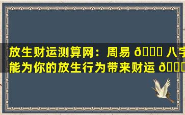 放生财运测算网：周易 🕊 八字能为你的放生行为带来财运 🐝 吗